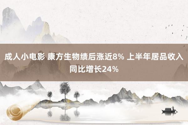 成人小电影 康方生物绩后涨近8% 上半年居品收入同比增长24%