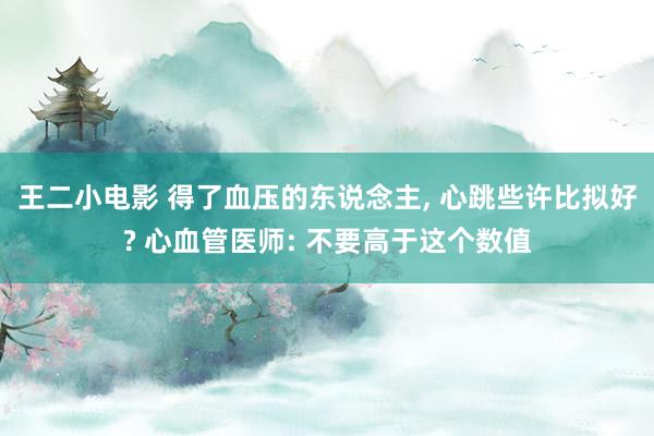 王二小电影 得了血压的东说念主， 心跳些许比拟好? 心血管医师: 不要高于这个数值