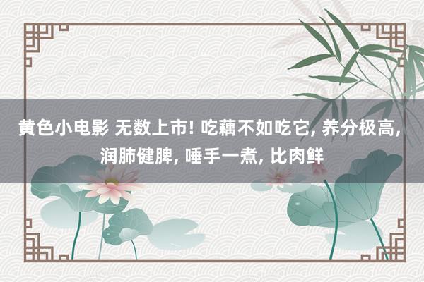 黄色小电影 无数上市! 吃藕不如吃它， 养分极高， 润肺健脾， 唾手一煮， 比肉鲜