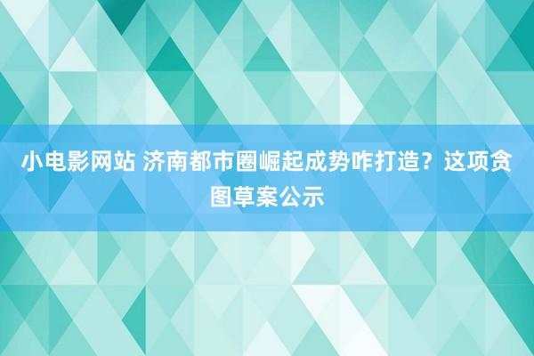 小电影网站 济南都市圈崛起成势咋打造？这项贪图草案公示