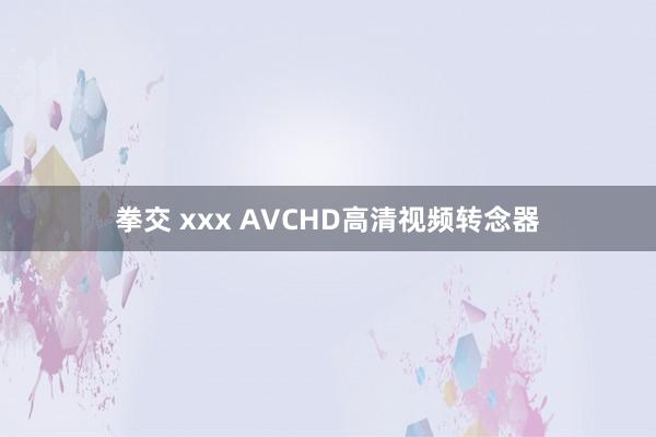 拳交 xxx AVCHD高清视频转念器