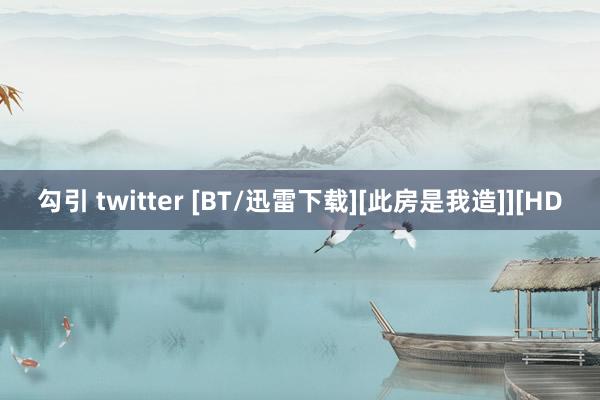 勾引 twitter [BT/迅雷下载][此房是我造]][HD