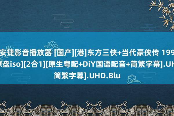 安捷影音播放器 [国产][港]东方三侠+当代豪侠传 1993[4K原盘iso][2合1][原生粤配+DiY国语配音+简繁字幕].UHD.Blu