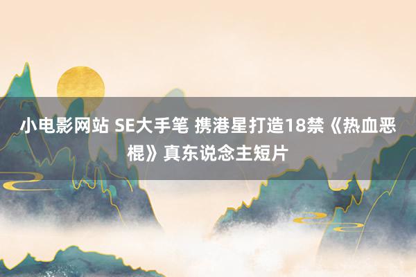 小电影网站 SE大手笔 携港星打造18禁《热血恶棍》真东说念主短片