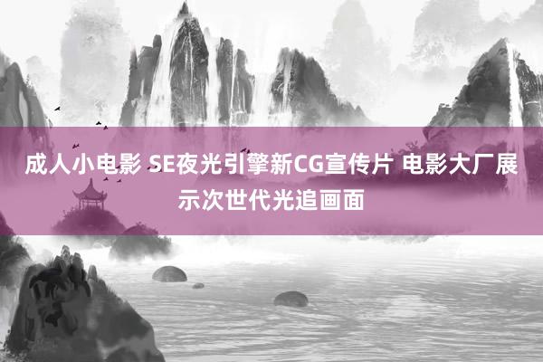 成人小电影 SE夜光引擎新CG宣传片 电影大厂展示次世代光追画面