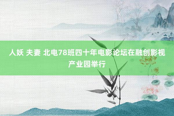 人妖 夫妻 北电78班四十年电影论坛在融创影视产业园举行