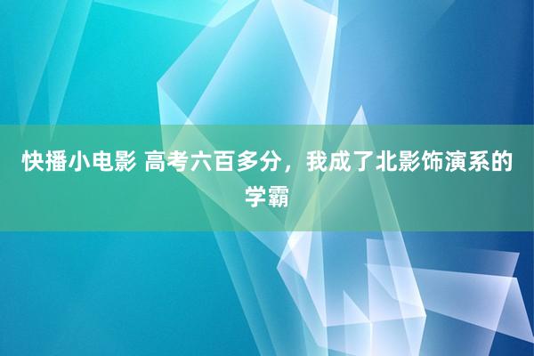 快播小电影 高考六百多分，我成了北影饰演系的学霸