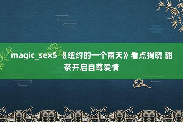 magic_sex5 《纽约的一个雨天》看点揭晓 甜茶开启自尊爱情