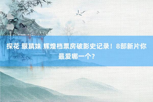 探花 眼睛妹 辉煌档票房破影史记录！8部新片你最爱哪一个？