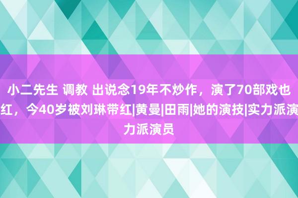 小二先生 调教 出说念19年不炒作，演了70部戏也没红，今40岁被刘琳带红|黄曼|田雨|她的演技|实力派演员