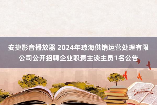 安捷影音播放器 2024年琼海供销运营处理有限公司公开招聘企业职责主谈主员1名公告