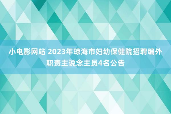 小电影网站 2023年琼海市妇幼保健院招聘编外职责主说念主员4名公告