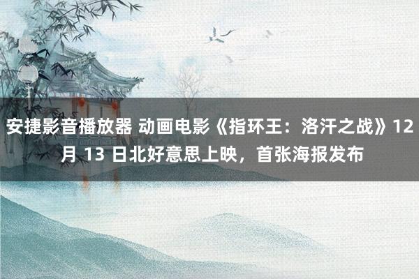 安捷影音播放器 动画电影《指环王：洛汗之战》12 月 13 日北好意思上映，首张海报发布