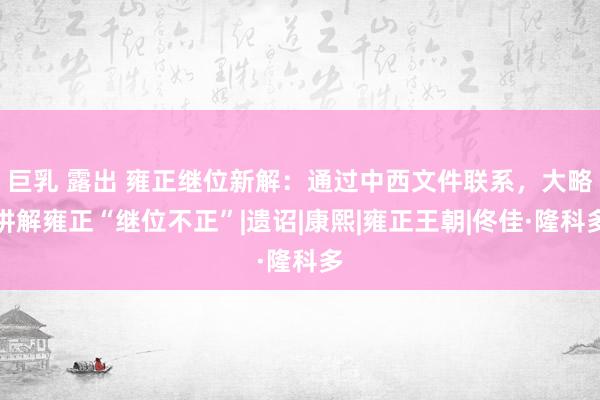 巨乳 露出 雍正继位新解：通过中西文件联系，大略讲解雍正“继位不正”|遗诏|康熙|雍正王朝|佟佳·隆科多