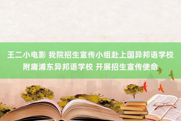 王二小电影 我院招生宣传小组赴上国异邦语学校附庸浦东异邦语学校 开展招生宣传使命