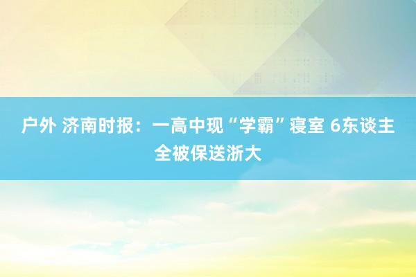 户外 济南时报：一高中现“学霸”寝室 6东谈主全被保送浙大