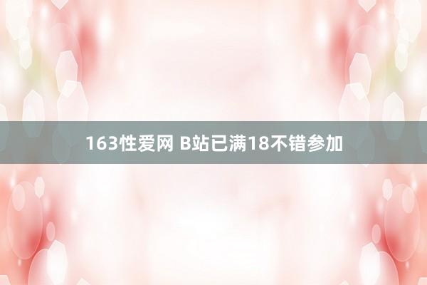 163性爱网 B站已满18不错参加