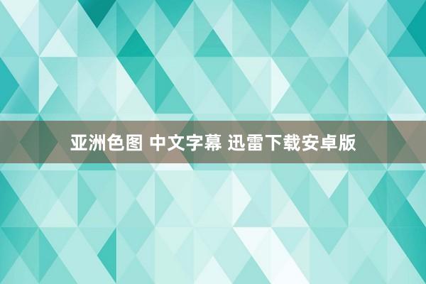 亚洲色图 中文字幕 迅雷下载安卓版