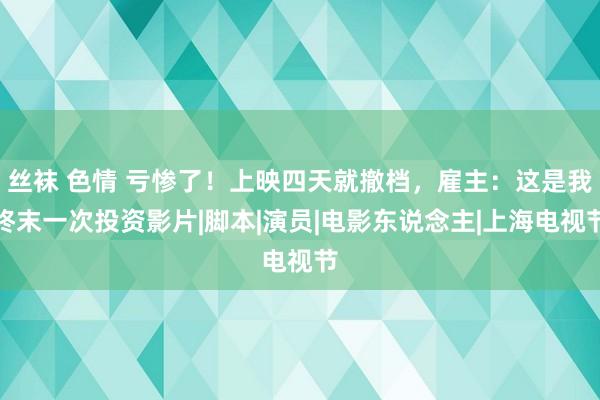 丝袜 色情 亏惨了！上映四天就撤档，雇主：这是我终末一次投资影片|脚本|演员|电影东说念主|上海电视节