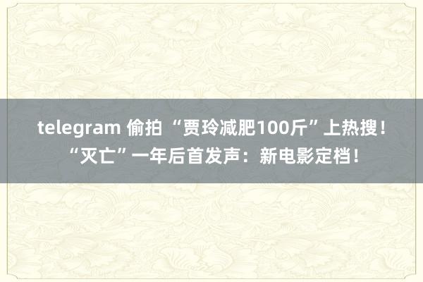 telegram 偷拍 “贾玲减肥100斤”上热搜！“灭亡”一年后首发声：新电影定档！