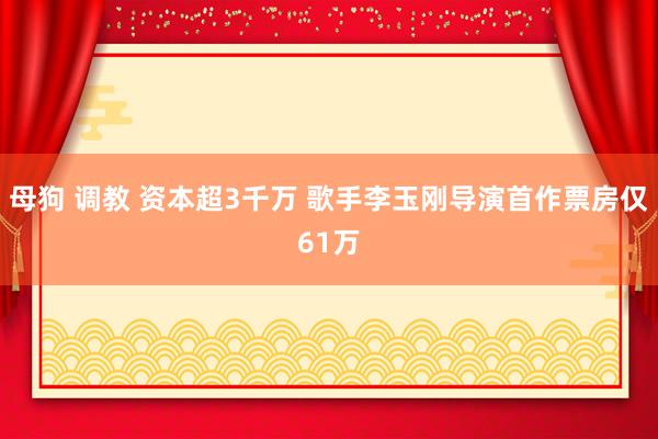 母狗 调教 资本超3千万 歌手李玉刚导演首作票房仅61万