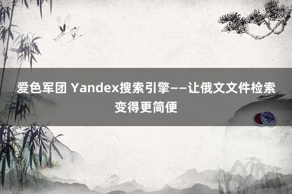 爱色军团 Yandex搜索引擎——让俄文文件检索变得更简便